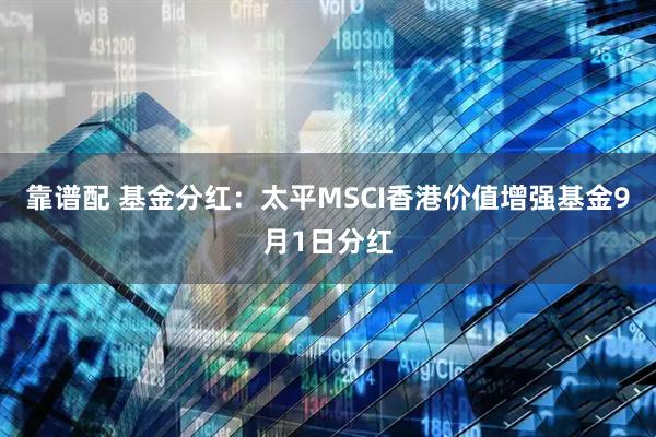 靠谱配 基金分红：太平MSCI香港价值增强基金9月1日分红