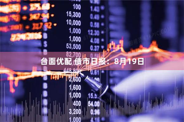 台面优配 债市日报:8月19日