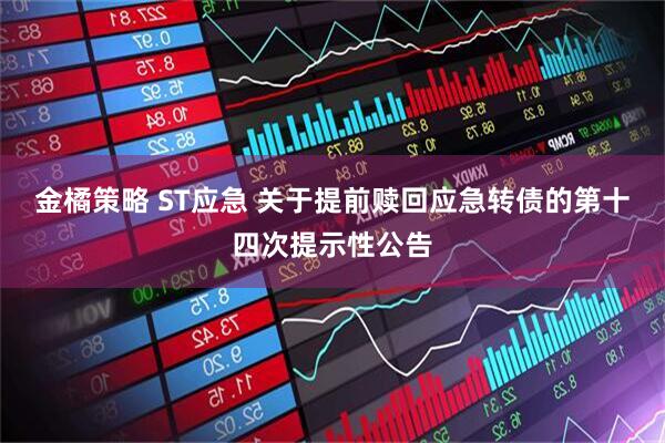 金橘策略 ST应急 关于提前赎回应急转债的第十四次提示性公告