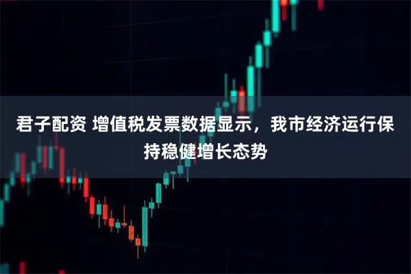 君子配资 增值税发票数据显示,我市经济运行保持稳健增长态势