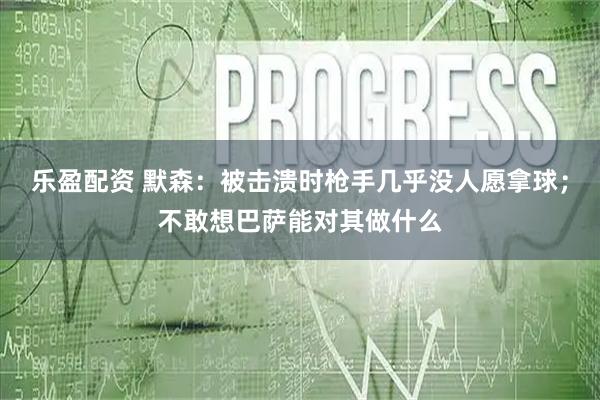 乐盈配资 默森:被击溃时枪手几乎没人愿拿球;不敢想巴萨能对其做什么