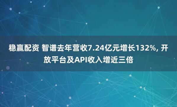 稳赢配资 智谱去年营收7.24亿元增长132%, 开放平台及API收入增近三倍