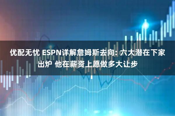 优配无忧 ESPN详解詹姆斯去向: 六大潜在下家出炉 他在薪资上愿做多大让步