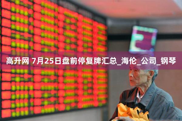 高升网 7月25日盘前停复牌汇总_海伦_公司_钢琴