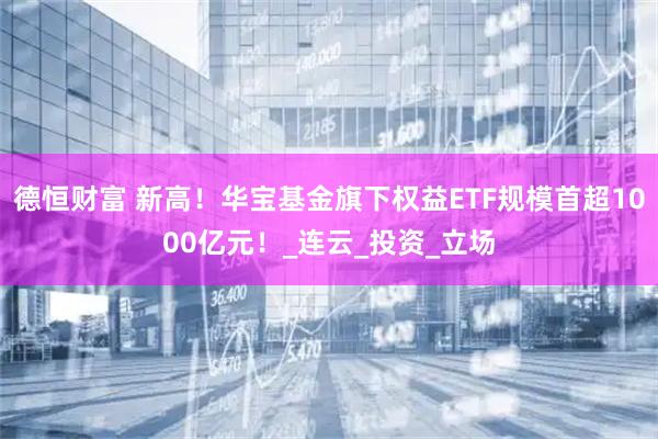 德恒财富 新高！华宝基金旗下权益ETF规模首超1000亿元！_连云_投资_立场