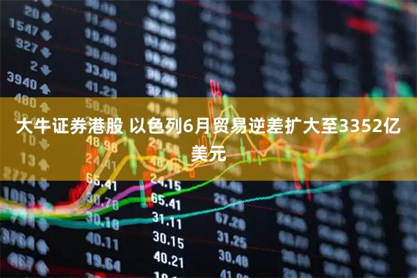 大牛证券港股 以色列6月贸易逆差扩大至3352亿美元