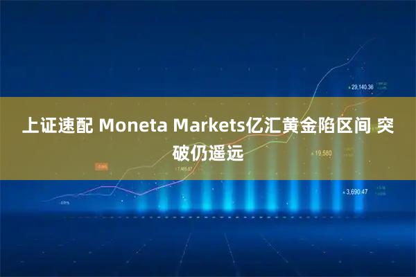 上证速配 Moneta Markets亿汇黄金陷区间 突破仍遥远