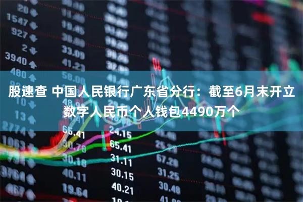 股速查 中国人民银行广东省分行:截至6月末开立数字人民币个人钱包4490万个