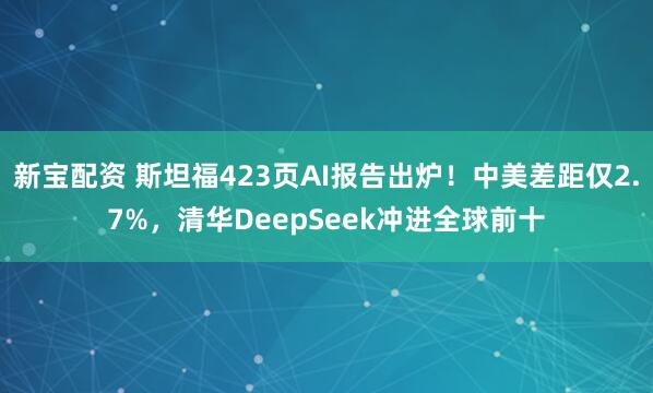 新宝配资 斯坦福423页AI报告出炉！中美差距仅2.7%，清华DeepSeek冲进全球前十