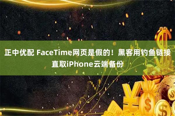正中优配 FaceTime网页是假的！黑客用钓鱼链接直取iPhone云端备份