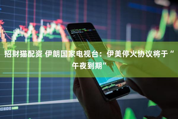 招财猫配资 伊朗国家电视台：伊美停火协议将于“午夜到期”