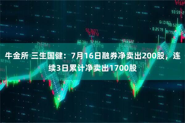 牛金所 三生国健：7月16日融券净卖出200股，连续3日累计净卖出1700股
