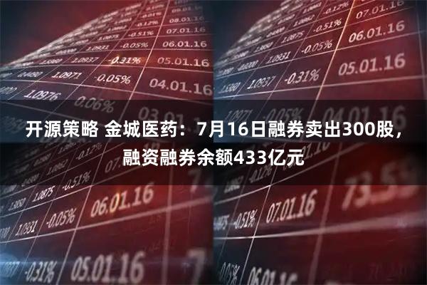开源策略 金城医药：7月16日融券卖出300股，融资融券余额433亿元