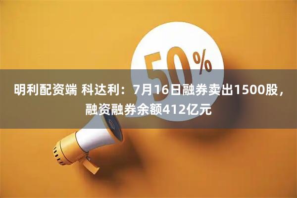 明利配资端 科达利：7月16日融券卖出1500股，融资融券余额412亿元
