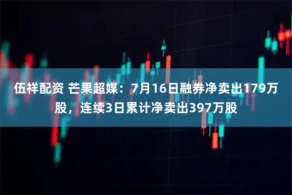 伍祥配资 芒果超媒：7月16日融券净卖出179万股，连续3日累计净卖出397万股