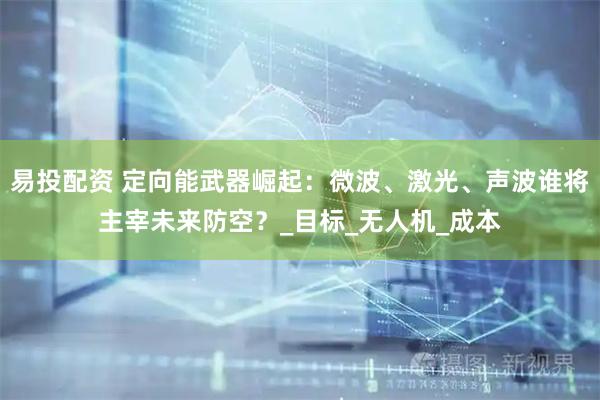 易投配资 定向能武器崛起：微波、激光、声波谁将主宰未来防空？_目标_无人机_成本