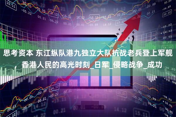 思考资本 东江纵队港九独立大队抗战老兵登上军舰，香港人民的高光时刻_日军_侵略战争_成功