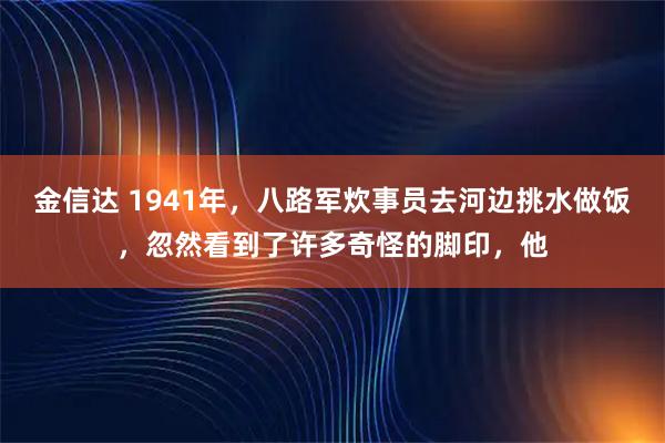 金信达 1941年,八路军炊事员去河边挑水做饭,忽然看到了许多奇怪的脚印,他