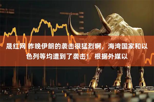 晟红网 昨晚伊朗的袭击很猛烈啊，海湾国家和以色列等均遭到了袭击！ 根据外媒以