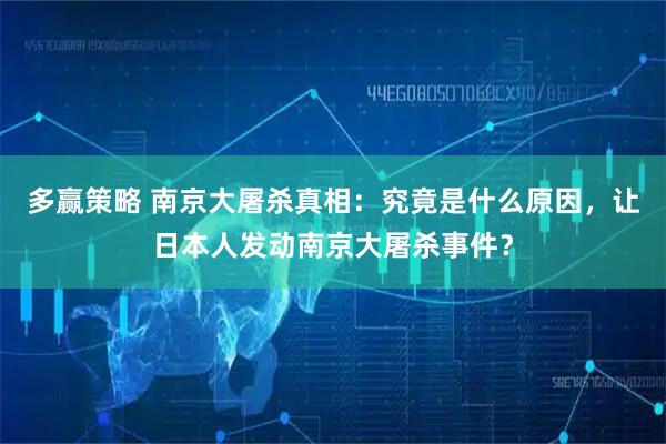 多赢策略 南京大屠杀真相：究竟是什么原因，让日本人发动南京大屠杀事件？