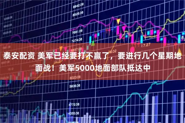 泰安配资 美军已经要打不赢了,要进行几个星期地面战!美军5000地面部队抵达中