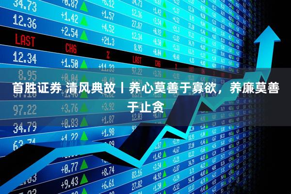 首胜证券 清风典故丨养心莫善于寡欲,养廉莫善于止贪