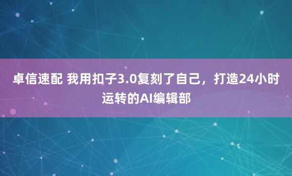 卓信速配 我用扣子3.0复刻了自己，打造24小时运转的AI编辑部