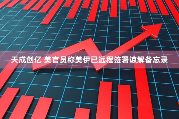 天成创亿 美官员称美伊已远程签署谅解备忘录