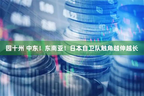 园十州 中东！东南亚！日本自卫队触角越伸越长