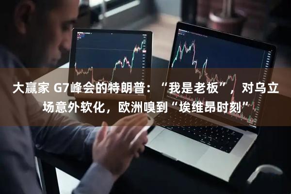 大赢家 G7峰会的特朗普：“我是老板”，对乌立场意外软化，欧洲嗅到“埃维昂时刻”