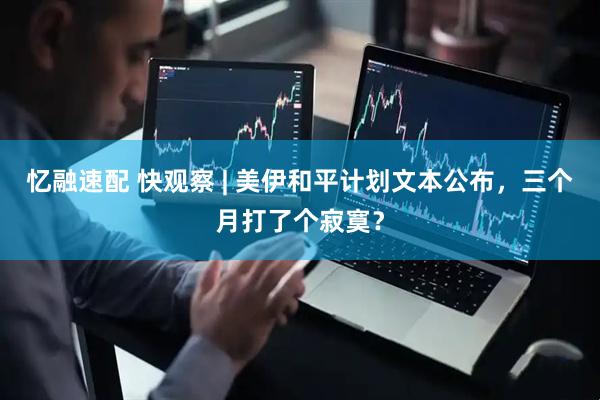 忆融速配 快观察 | 美伊和平计划文本公布，三个月打了个寂寞？
