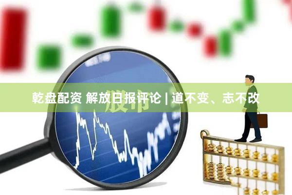 乾盘配资 解放日报评论 | 道不变、志不改