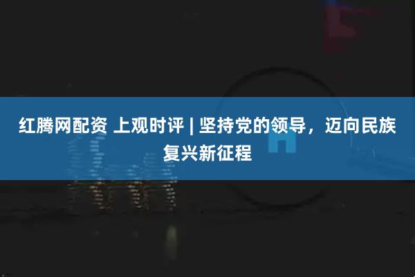红腾网配资 上观时评 | 坚持党的领导，迈向民族复兴新征程
