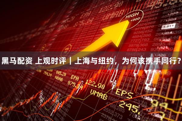 黑马配资 上观时评｜上海与纽约，为何该携手同行？