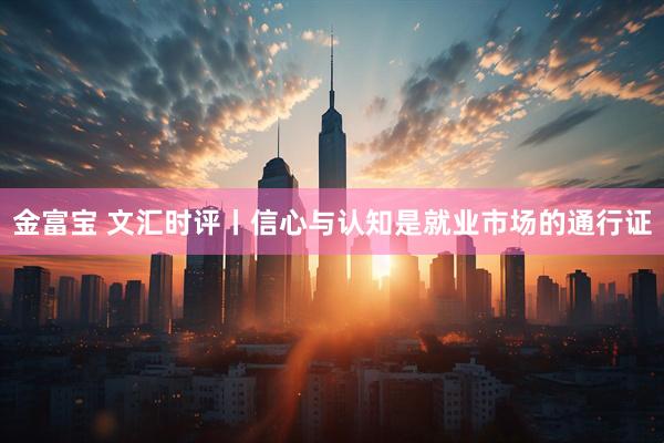 金富宝 文汇时评丨信心与认知是就业市场的通行证