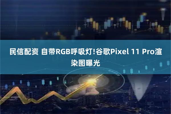 民信配资 自带RGB呼吸灯!谷歌Pixel 11 Pro渲染图曝光
