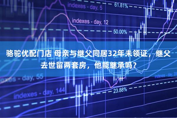 骆驼优配门店 母亲与继父同居32年未领证，继父去世留两套房，他能继承吗？