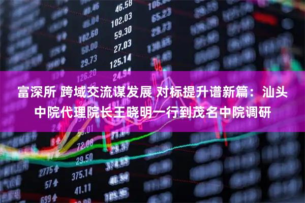 富深所 跨域交流谋发展 对标提升谱新篇：汕头中院代理院长王晓明一行到茂名中院调研
