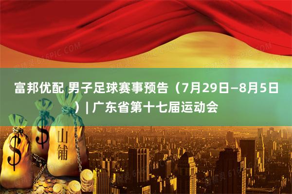 富邦优配 男子足球赛事预告（7月29日—8月5日）| 广东省第十七届运动会